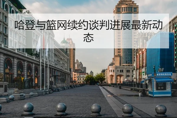 哈登与篮网续约谈判进展最新动态